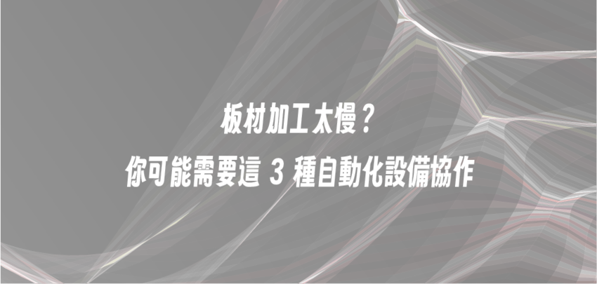 板材加工太慢？你可能需要這 3 種自動化設備協作