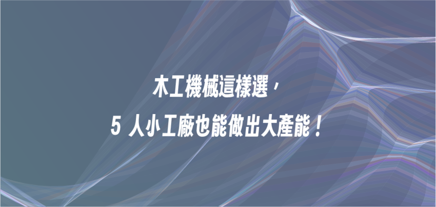 木工機械這樣選，5 人小工廠也能做出大產能！