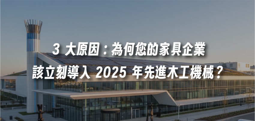 3 大原因：為何您的家具企業該立刻導入 2025 年先進木工機械？