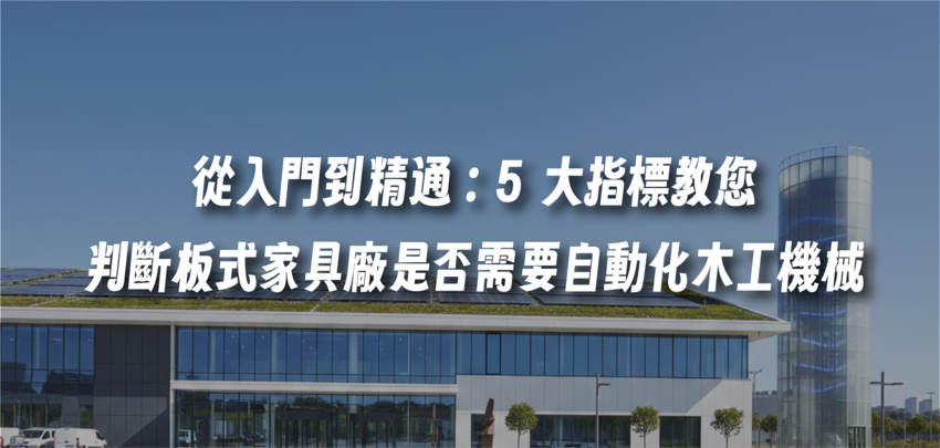 從入門到精通：5 大指標教您判斷板式家具廠是否需要自動化木工機械