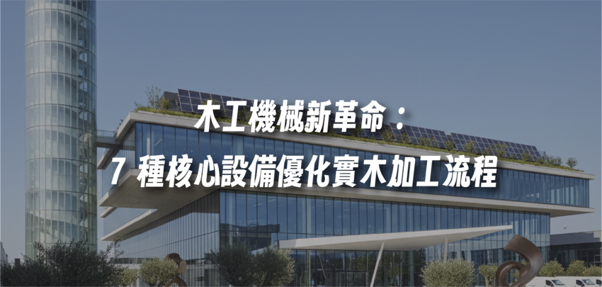 木工機械新革命：7 種核心設備優化實木加工流程